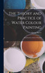 The Theory and Practice of Water Colour Painting