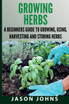 Growing Herbs A Beginners Guide to Growing, Using, Harvesting and Storing Herbs