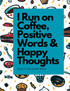 I Run on Coffee, Positive Words & Happy Thoughts