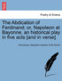 The Abdication of Ferdinand; or, Napoleon at Bayonne, an historical play in five acts [and in verse].
