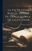 La Vie De César Borgia, Appellé Du Depuis Le Duc De Valentinois