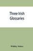 Three Irish glossaries. Cormac's glossary codex A. O'Davoren's glossary and a glossary to the calendar of Oingus the Culdee