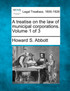 A treatise on the law of municipal corporations. Volume 1 of 3