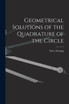 Geometrical Solutions of the Quadrature of the Circle [microform]