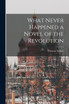 What Never Happened a Novel of the Revolution