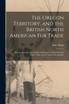 The Oregon Territory, and the British North American Fur Trade [microform]