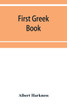 First Greek book; comprising an outline of the forms and inflections of the language, a complete analytical syntax, and an introductory Greek reader. With notes and vocabularies