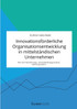 Innovationsförderliche Organisationsentwicklung in mittelständischen Unternehmen. Wie man Veränderungs- und Entwicklungsprozesse optimal gestaltet