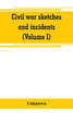 Civil war sketches and incidents (Volume I)