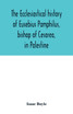 The ecclesiastical history of Eusebius Pamphilus, bishop of Cesarea, in Palestine