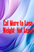 Eat More to Lose Weight-Not Less!