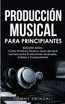 Producción Musical Para Principiantes | Edición 2024+ Cómo Producir Música, Guía De Fácil Lectura Para Productores Musicales, Artistas Y Compositores (Spanish Edition)