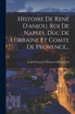 Histoire De René D'anjou, Roi De Naples, Duc De Lorraine Et Comte De Provence...