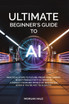 Ultimate Beginner's Guide to AI