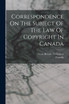 Correspondence On The Subject Of The Law Of Copyright In Canada by Great Britain. Parliament (Paperback)