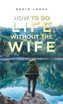 How to Do Life Without the Wife by David Jones (Hardcover)