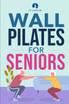 Wall Pilates for Seniors : Simple Exercises to Perform at Home That Improve Flexibility, Mobility, Posture, and Balance While Promoting Healthy Movement