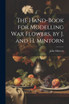 The Hand-Book for Modelling Wax Flowers, by J. and H. Mintorn