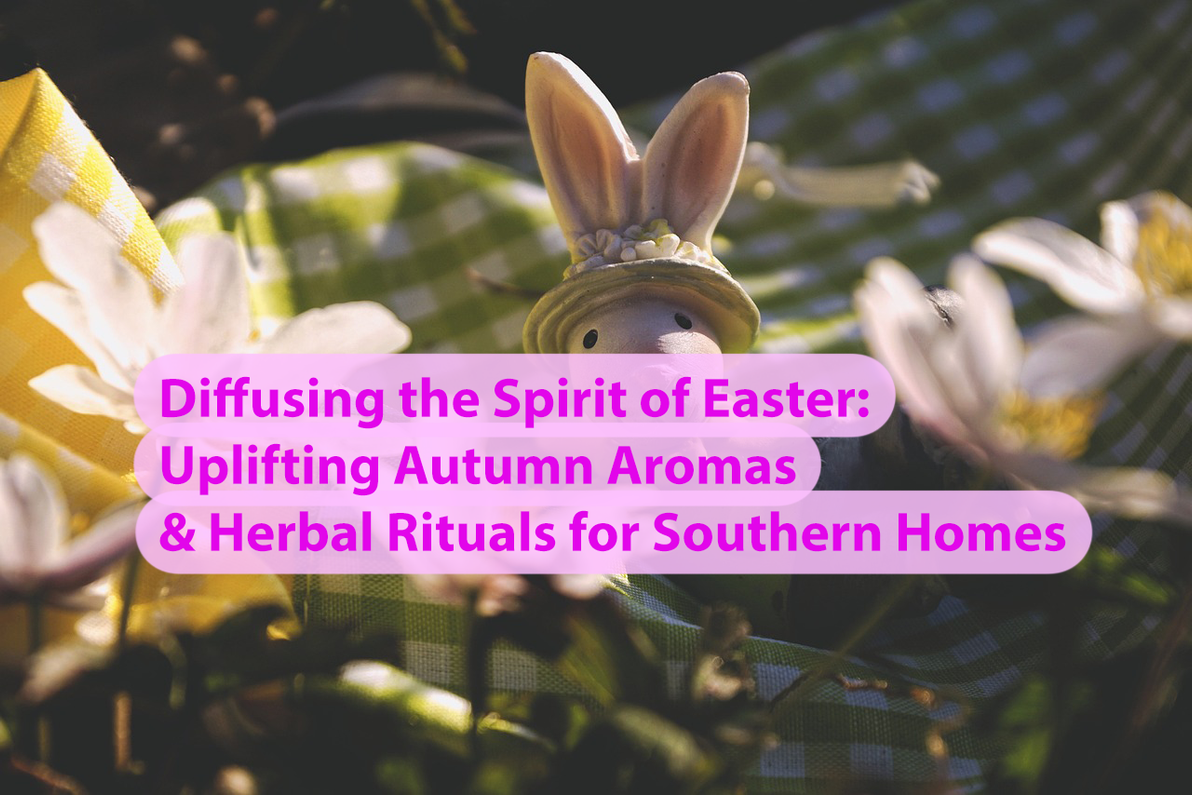 Diffusing the Spirit of Easter: Uplifting Autumn Aromas & Herbal Rituals for Southern Homes