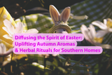 Diffusing the Spirit of Easter: Uplifting Autumn Aromas & Herbal Rituals for Southern Homes