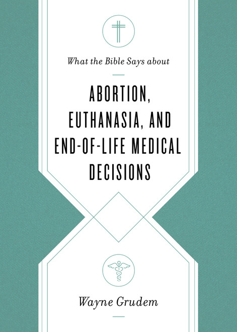 What the Bible Says about Abortion, Euthanasia, and End-of-Life Medical Decisions by Wayne Grudem