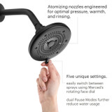 Atomizing nozzles engineered for optimal pressure, warmth, and rinsing. Five unique settings. Easily switch between sprays using Merced's rotating face dial.  Dual Pause Modes further reduce water usage.