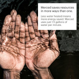 Hands cupping fresh water.  Feature description reads: Merced saves resources in more ways than one.  Less water heated means more energy saved.  Merced uses just 1.5 gallons of water per minute.