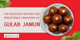 The Delicious History and Irresistible Variations of Gulab Jamun