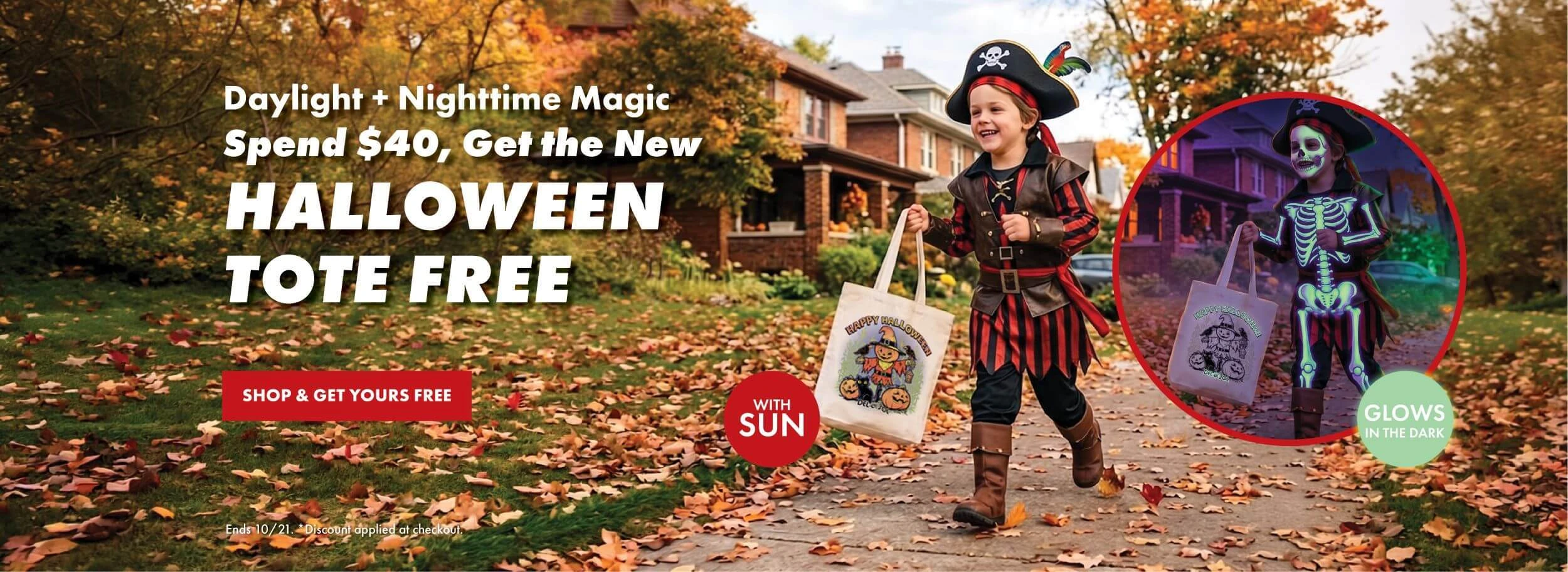 Daylight + Nighttime magic. Spend $40 get the new halloween tote free. SHop and get yours free. Ends 10/21. * discount applied at checkout.