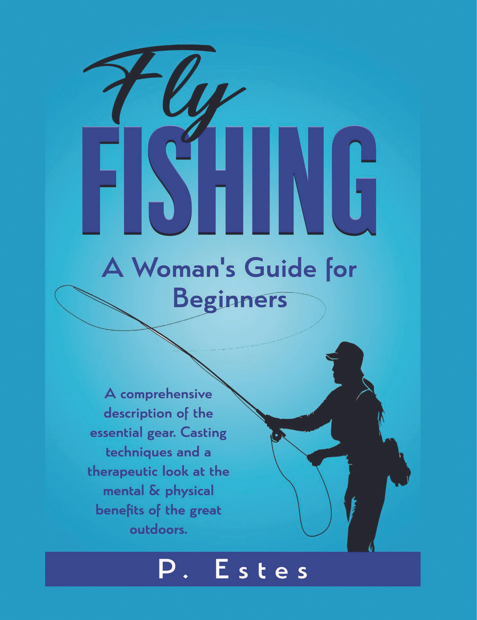 Fly Fishing: A Woman's Guide for Beginners: A comprehensive description of  the essential gear. Casting techniques and a therapeutic look at the mental  & physical benefits of the great outdoors - Dorrance