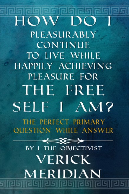 How Do I Pleasurably Continue to Live While Happily Achieving Pleasure for the Free Self I Am?: The Perfect Primary Question While Answer