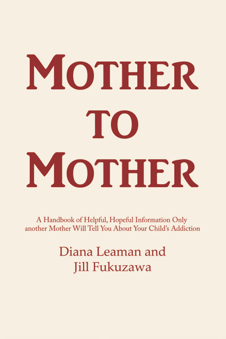 Mother to Mother: A Handbook of Helpful, Hopeful Information Only another Mother Will Tell You About Your Child's Addiction