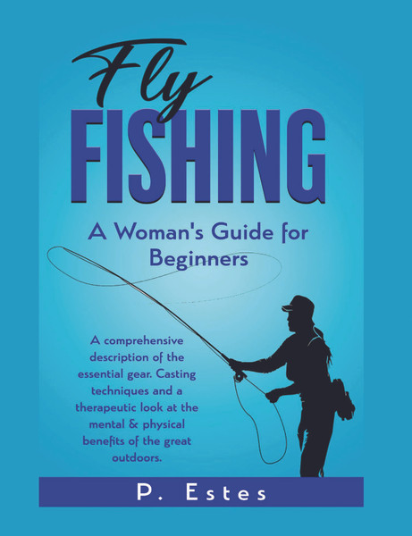 Fly Fishing: A Woman's Guide for Beginners: A comprehensive description of the essential gear. Casting techniques and a therapeutic look at the mental & physical benefits of the great outdoors - eBook