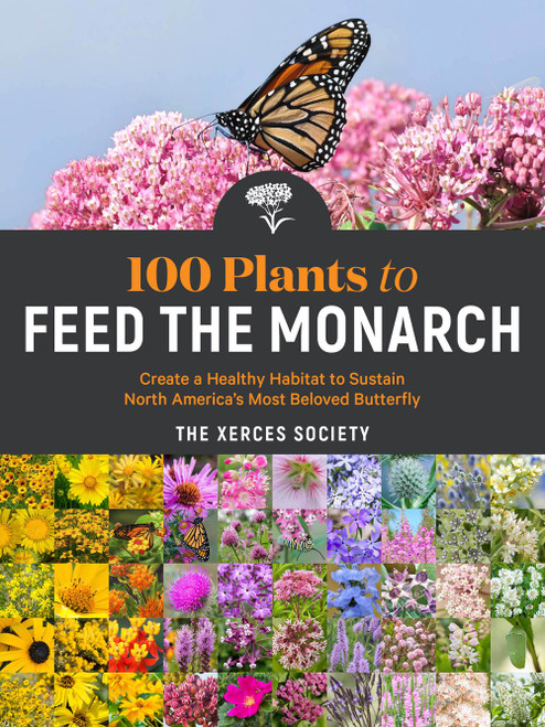 100 Plants to Feed the Monarch:  Create a Healthy Habitat to Sustain North America's Most Beloved Butterfly