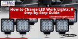 How to Charge LED Work Lights: A Step-by-Step Guide