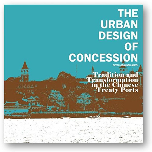 The Urban Design of Concession : Tradition and Transformation in the Chinese Treaty Ports by Peter Cookson Smith