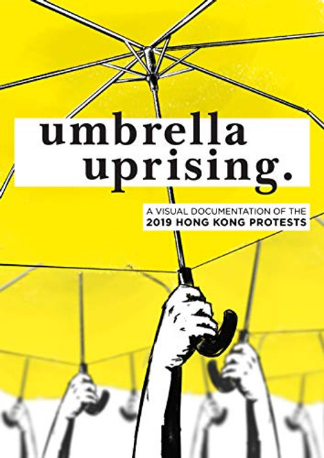 Umbrella Uprising: A Visual Documentation of the 2019 Hong Kong Protests