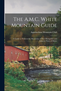 The A.M.C. White Mountain Guide: A Guide To Trails In The Mountains Of New Hampshire And Adjacent Parts Of Maine The A.M.C. White Mountain Guide: A Guide To Trails In The Mountains Of New Hampshire And Adjacent Parts Of Maine