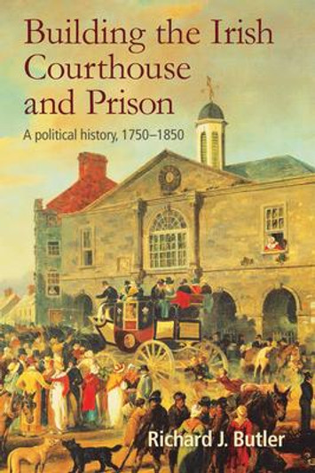 Building the Irish Courthouse and Prison : A Political History 1750 - 1850