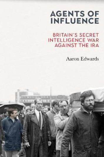 Agents of Influence: Britain's Secret Intelligence War Against the IRA / Aaron Edwards