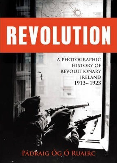 Revolution: A Photographic History of Revolutionary Ireland 1913-1923 / Padraig Og O Ruairc