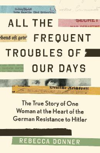 All the Frequent Troubles of Our Days : The True Story of the Woman at the Heart of the German Resistance to Hitler / Rebecca Donner