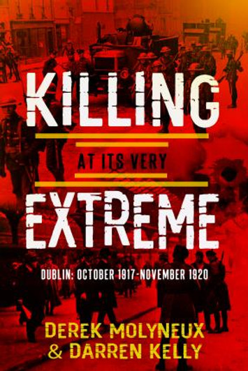 Killing at its Very Extreme : Dublin: October 1917- November 1920 / Derek Molyneux & Darren Kelly