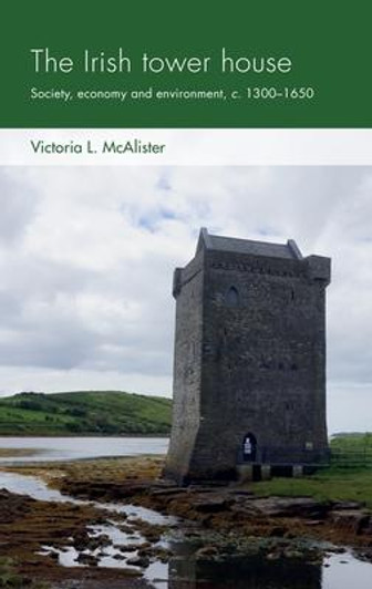 Irish Tower House : Society, Economy and Environment, c. 1300-1650 / Victoria L. McAlister
