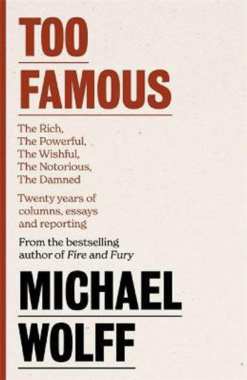 Too Famous : The Rich, The Powerful, The Wishful, The Damned, The Notorious - Twenty Years of Columns, Essays and Reporting / Michael Wolff