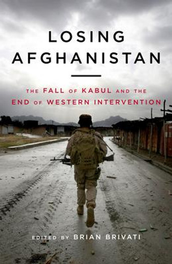 Losing Afghanistan : The Fall of Kabul and the End of Western Intervention / Brian Brivati