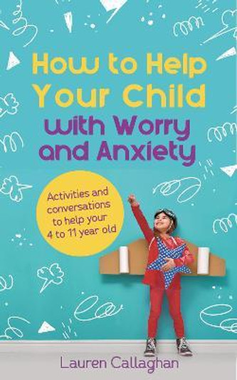 How to Help Your Child with Worry and Anxiety : Activities and Conversations for Parents to Help Their 4-11-Year-Old / Lauren Callaghan