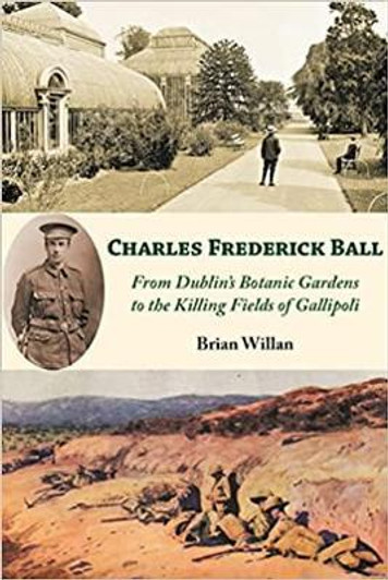 Charles Frederick Ball : From Dublin's Botanic Gardens to the Killing Fields of Gallipoli / Brian Willan