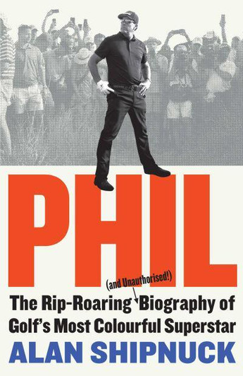 PHIL Rip Roaring Biography of Golf's Most Colourful Superstar / Alan Shipnuck