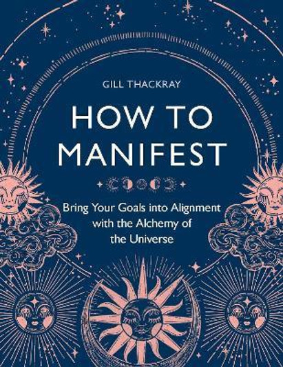 How to Manifest : Bring Your Goals into Alignment with the Alchemy of the Universe / Gill Thackray